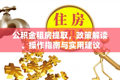 红古公积金租房提取，政策解读、操作指南与实用建议