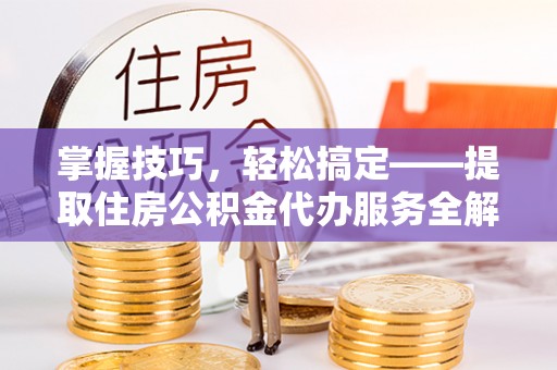 红古掌握技巧，轻松搞定——提取住房公积金代办服务全解析