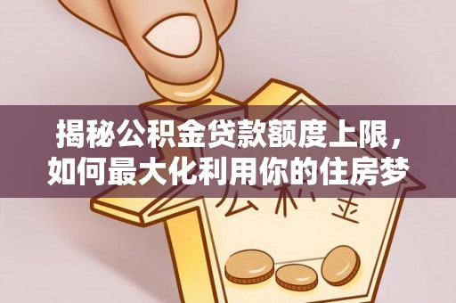 红古揭秘公积金贷款额度上限，如何最大化利用你的住房梦想资金？