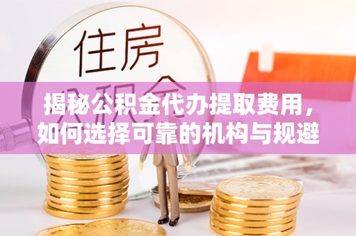 红古揭秘公积金代办提取费用，如何选择可靠的机构与规避潜在风险