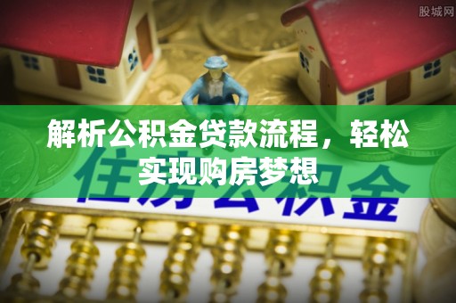 红古解析公积金贷款流程，轻松实现购房梦想