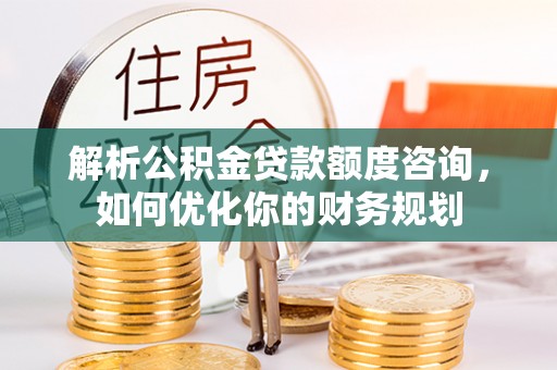 红古解析公积金贷款额度咨询，如何优化你的财务规划