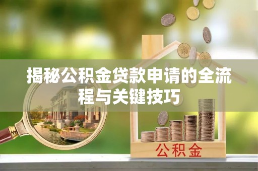红古揭秘公积金贷款申请的全流程与关键技巧