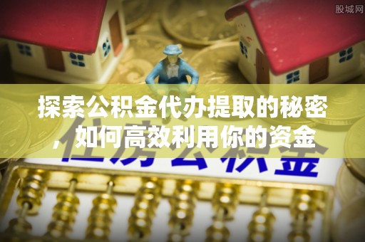 红古探索公积金代办提取的秘密，如何高效利用你的资金