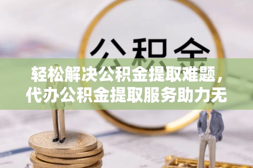 红古轻松解决公积金提取难题，代办公积金提取服务助力无忧生活