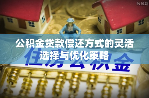 红古公积金贷款偿还方式的灵活选择与优化策略