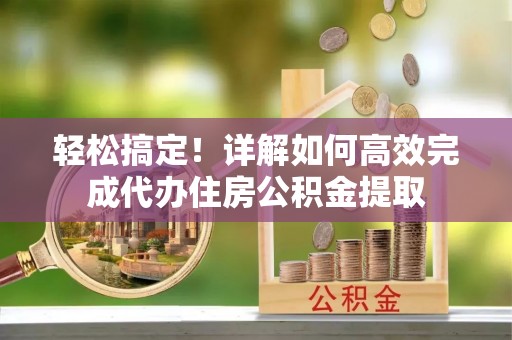 红古轻松搞定！详解如何高效完成代办住房公积金提取
