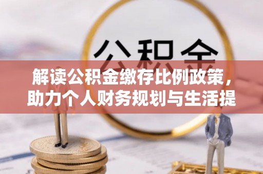 红古解读公积金缴存比例政策，助力个人财务规划与生活提升