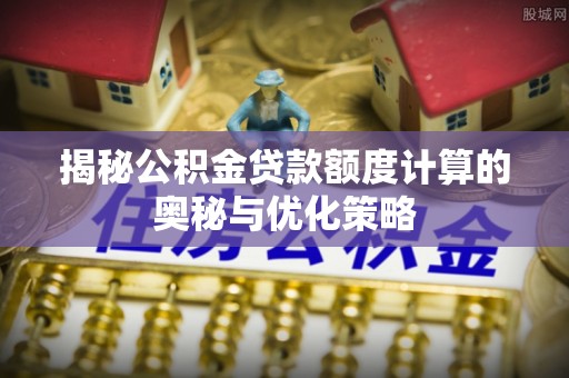 红古揭秘公积金贷款额度计算的奥秘与优化策略