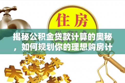 红古揭秘公积金贷款计算的奥秘，如何规划你的理想购房计划