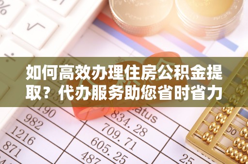红古如何高效办理住房公积金提取？代办服务助您省时省力