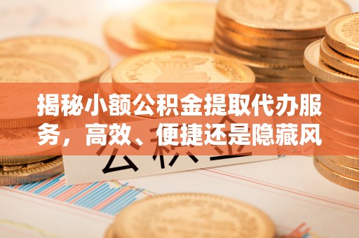 红古揭秘小额公积金提取代办服务，高效、便捷还是隐藏风险？