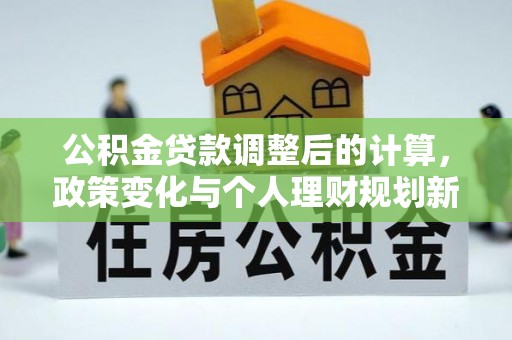 红古公积金贷款调整后的计算，政策变化与个人理财规划新方向