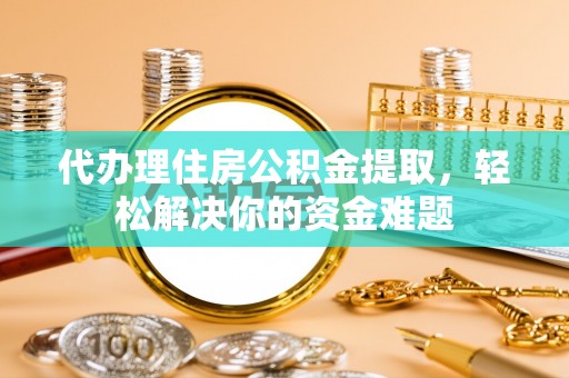红古代办理住房公积金提取，轻松解决你的资金难题