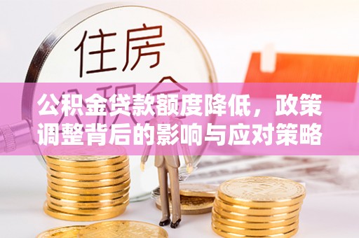 红古公积金贷款额度降低，政策调整背后的影响与应对策略