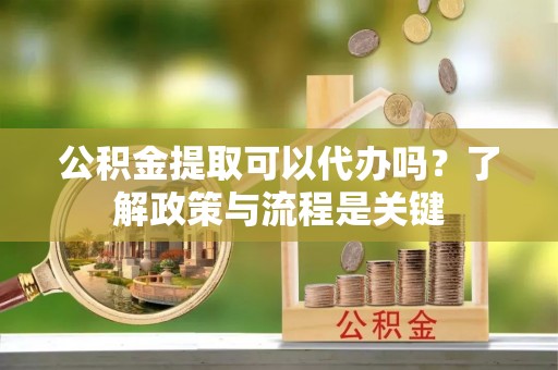 红古公积金提取可以代办吗？了解政策与流程是关键