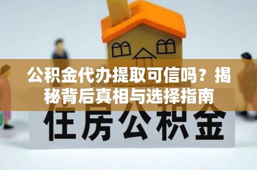 红古公积金代办提取可信吗？揭秘背后真相与选择指南