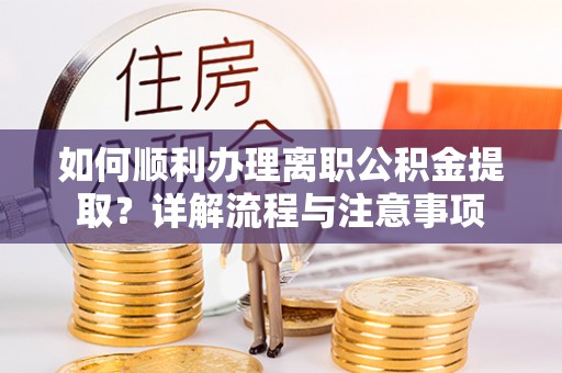 红古如何顺利办理离职公积金提取？详解流程与注意事项