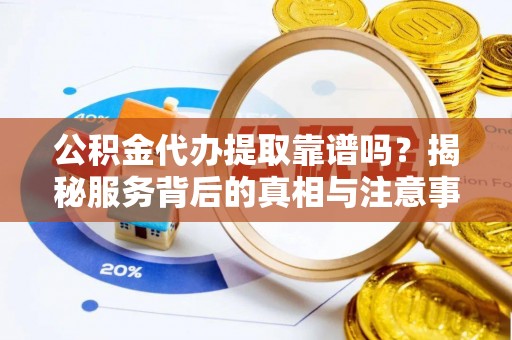 红古公积金代办提取靠谱吗？揭秘服务背后的真相与注意事项