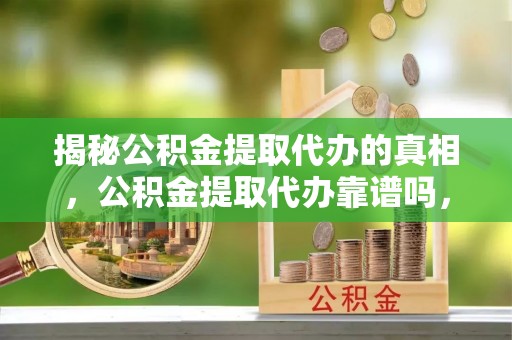 红古揭秘公积金提取代办的真相，公积金提取代办靠谱吗，如何选择专业服务？