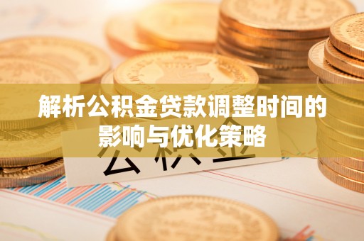 红古解析公积金贷款调整时间的影响与优化策略