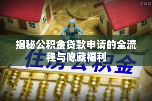 红古揭秘公积金贷款申请的全流程与隐藏福利