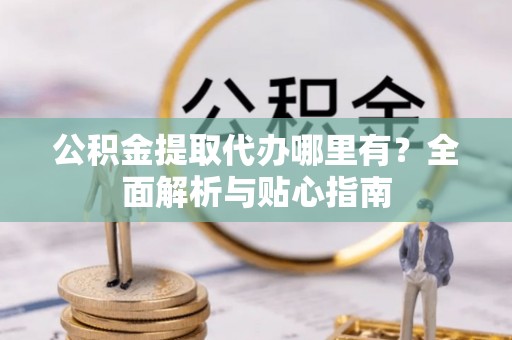 红古公积金提取代办哪里有？全面解析与贴心指南