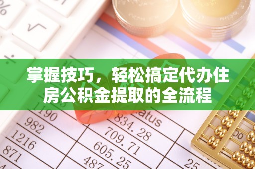 红古掌握技巧，轻松搞定代办住房公积金提取的全流程