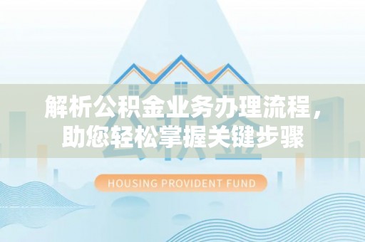 红古解析公积金业务办理流程，助您轻松掌握关键步骤
