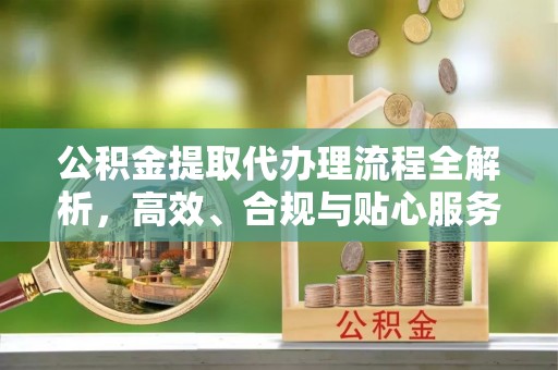 红古公积金提取代办理流程全解析，高效、合规与贴心服务
