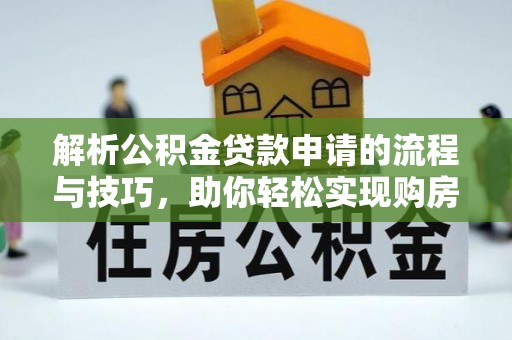 红古解析公积金贷款申请的流程与技巧，助你轻松实现购房梦想