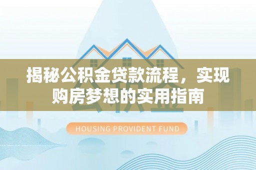 红古揭秘公积金贷款流程，实现购房梦想的实用指南