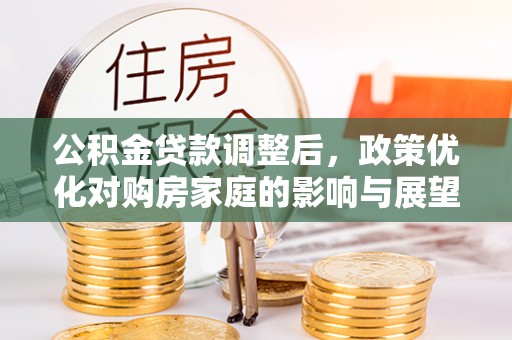 红古公积金贷款调整后，政策优化对购房家庭的影响与展望