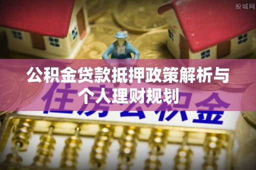 红古公积金贷款抵押政策解析与个人理财规划
