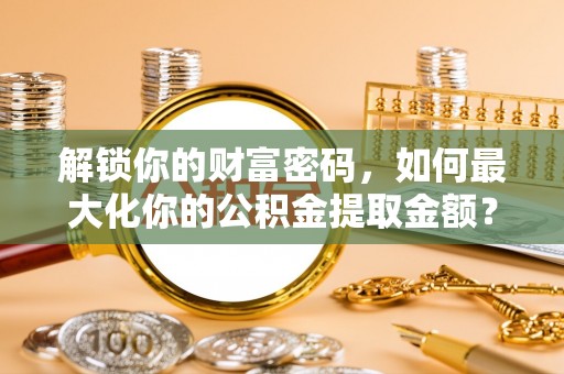 红古解锁你的财富密码，如何最大化你的公积金提取金额？