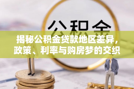 红古揭秘公积金贷款地区差异，政策、利率与购房梦的交织
