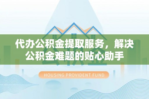 红古代办公积金提取服务，解决公积金难题的贴心助手