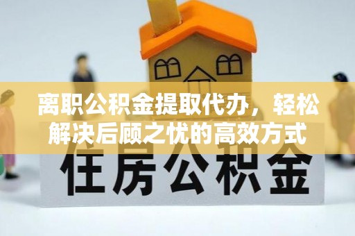 红古离职公积金提取代办，轻松解决后顾之忧的高效方式