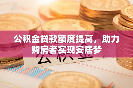 红古公积金贷款额度提高，助力购房者实现安居梦