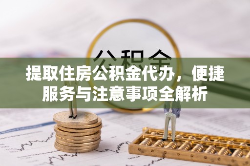 红古提取住房公积金代办，便捷服务与注意事项全解析