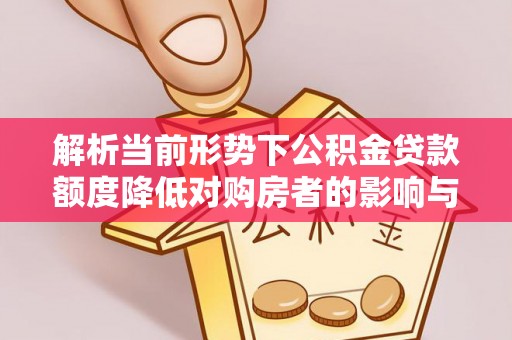 红古解析当前形势下公积金贷款额度降低对购房者的影响与应对策略