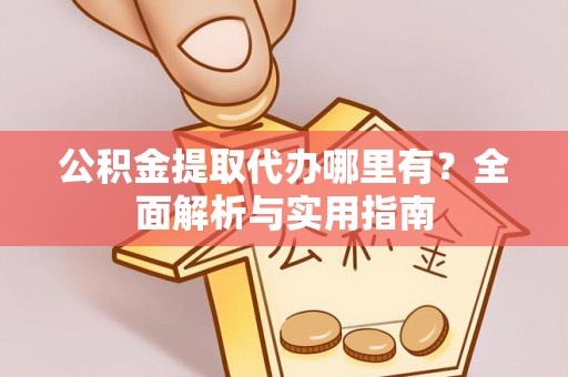红古公积金提取代办哪里有？全面解析与实用指南