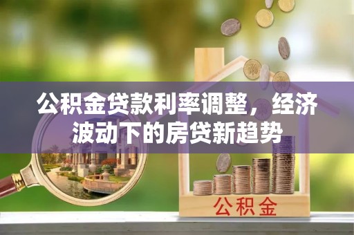 红古公积金贷款利率调整，经济波动下的房贷新趋势