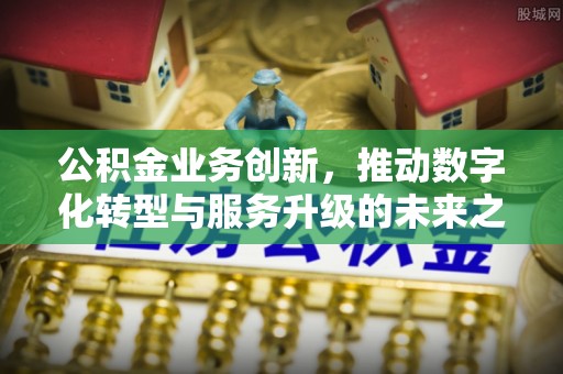 红古公积金业务创新，推动数字化转型与服务升级的未来之路