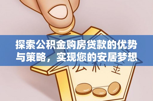 红古探索公积金购房贷款的优势与策略，实现您的安居梦想