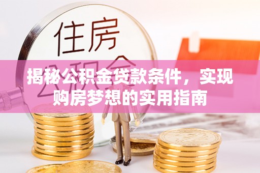 红古揭秘公积金贷款条件，实现购房梦想的实用指南