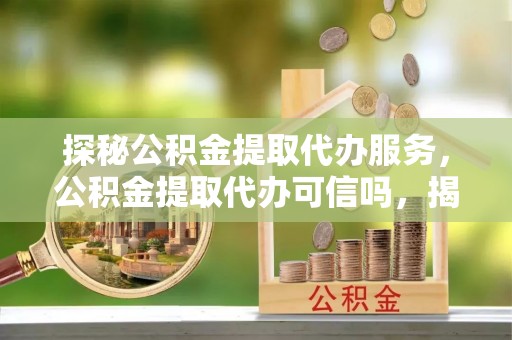 红古探秘公积金提取代办服务，公积金提取代办可信吗，揭秘真相与选择指南