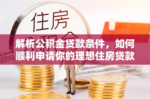 红古解析公积金贷款条件，如何顺利申请你的理想住房贷款