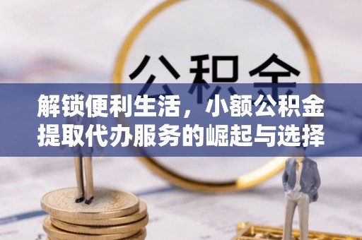 红古解锁便利生活，小额公积金提取代办服务的崛起与选择