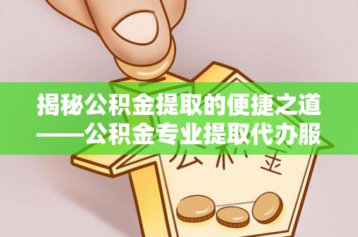 红古揭秘公积金提取的便捷之道——公积金专业提取代办服务解析